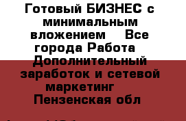 Готовый БИЗНЕС с минимальным вложением! - Все города Работа » Дополнительный заработок и сетевой маркетинг   . Пензенская обл.